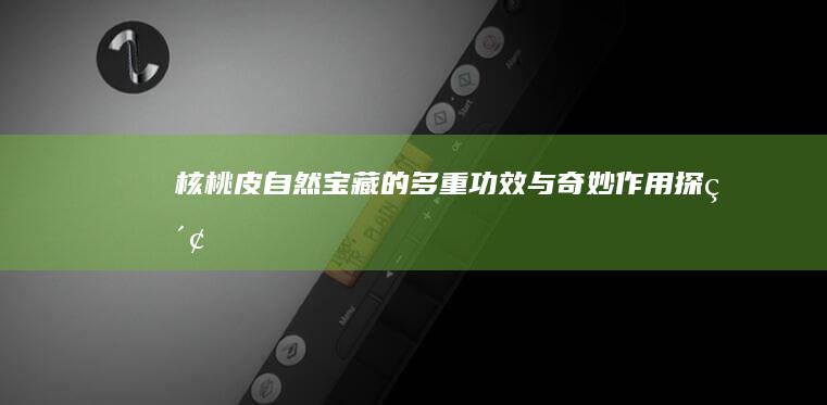 核桃皮：自然宝藏的多重功效与奇妙作用探索