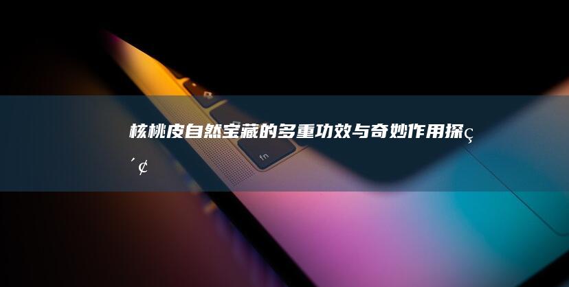 核桃皮：自然宝藏的多重功效与奇妙作用探索